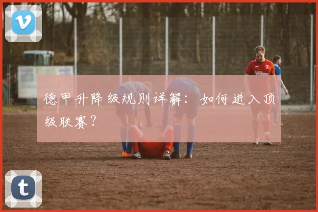 德甲升降级规则详解：如何进入顶级联赛？